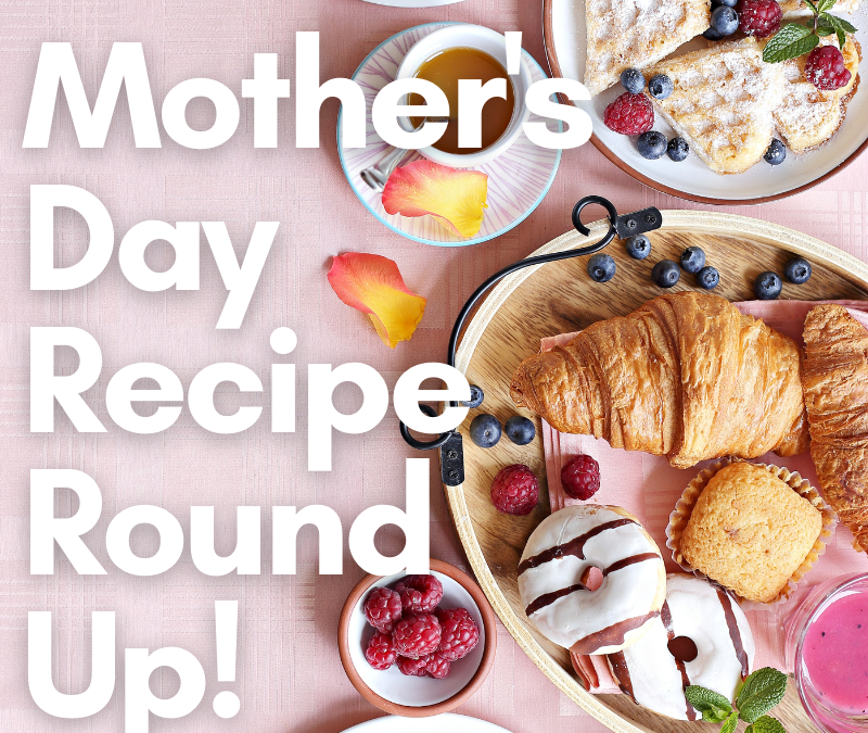 Mother’s Day Recipe Round Up!